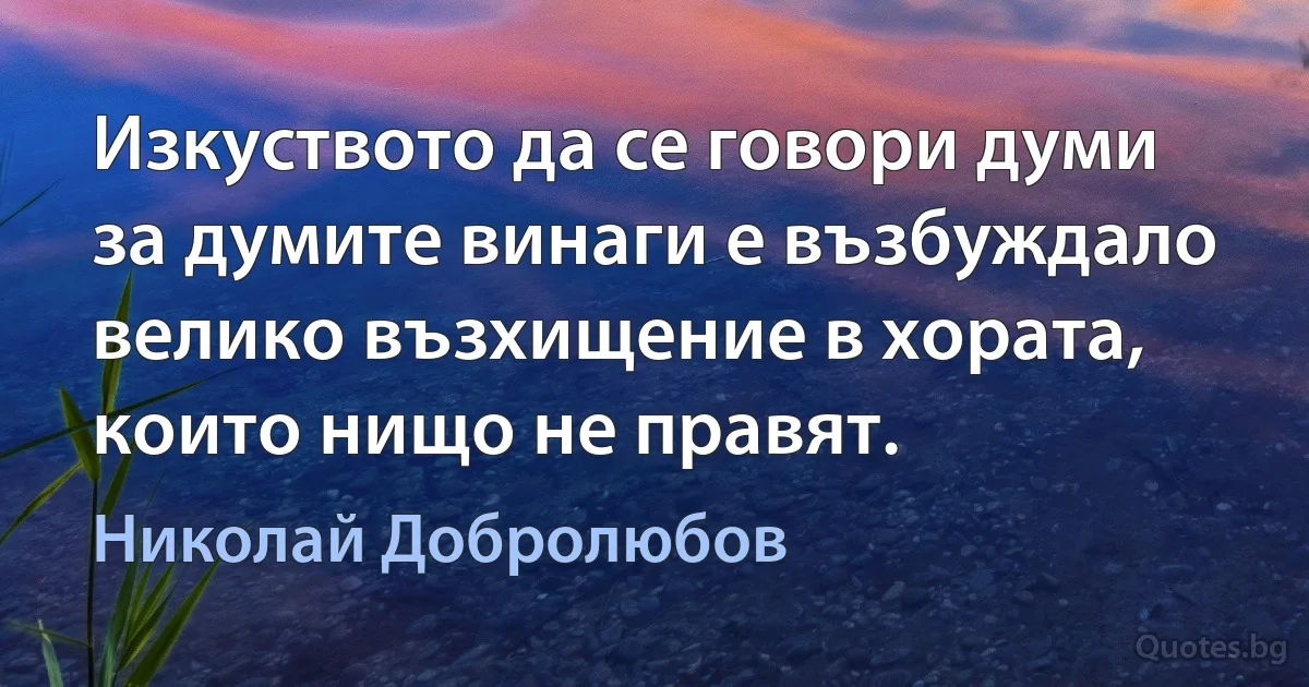 Изкуството да се говори думи за думите винаги е възбуждало велико възхищение в хората, които нищо не правят. (Николай Добролюбов)