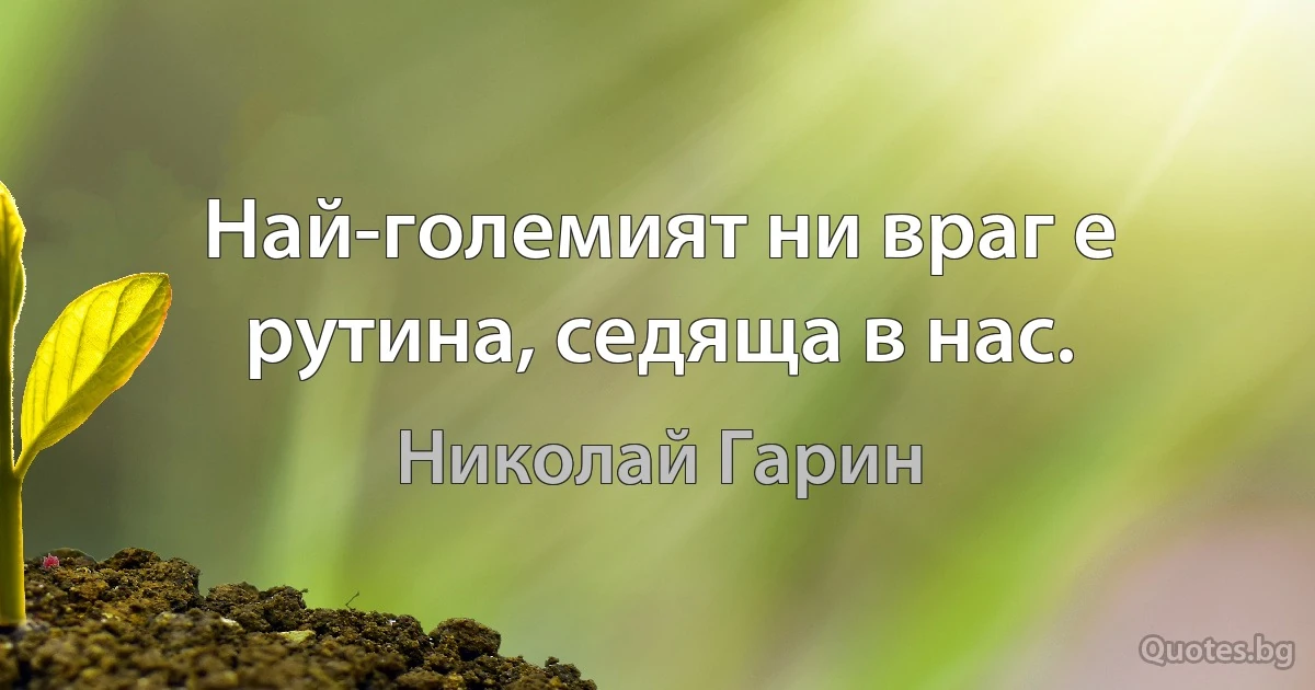 Най-големият ни враг е рутина, седяща в нас. (Николай Гарин)