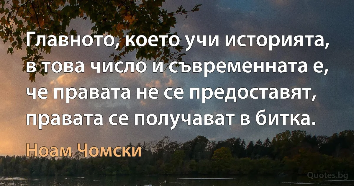 Главното, което учи историята, в това число и съвременната е, че правата не се предоставят, правата се получават в битка. (Ноам Чомски)