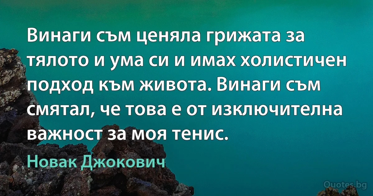 Винаги съм ценяла грижата за тялото и ума си и имах холистичен подход към живота. Винаги съм смятал, че това е от изключителна важност за моя тенис. (Новак Джокович)