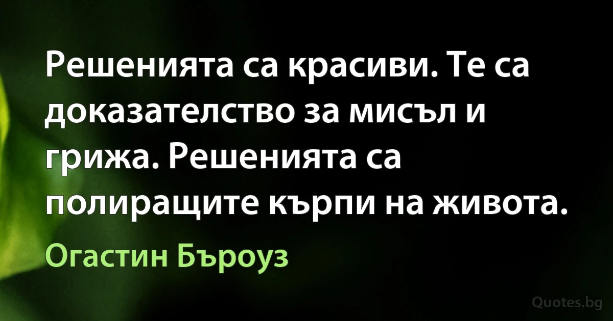 Решенията са красиви. Те са доказателство за мисъл и грижа. Решенията са полиращите кърпи на живота. (Огастин Бъроуз)