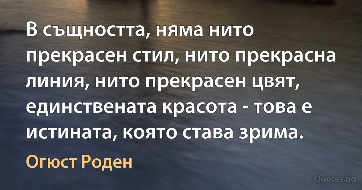 В същността, няма нито прекрасен стил, нито прекрасна линия, нито прекрасен цвят, единствената красота - това е истината, която става зрима. (Огюст Роден)