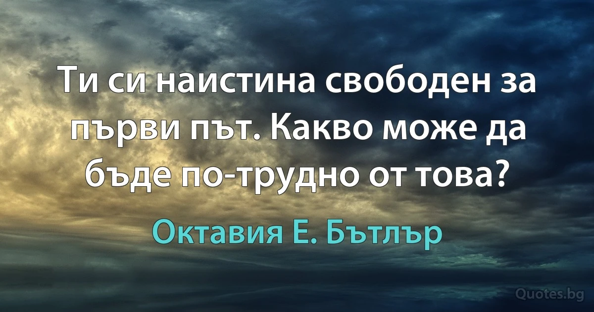 Ти си наистина свободен за първи път. Какво може да бъде по-трудно от това? (Октавия Е. Бътлър)