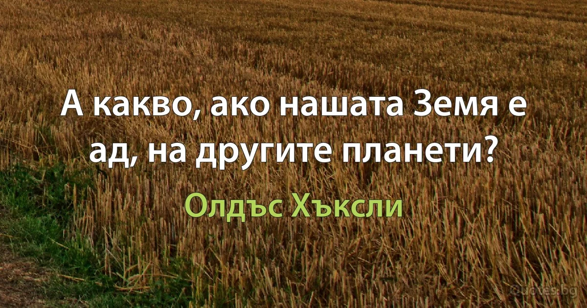 А какво, ако нашата Земя е ад, на другите планети? (Олдъс Хъксли)