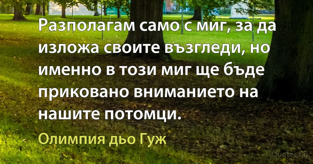 Разполагам само с миг, за да изложа своите възгледи, но именно в този миг ще бъде приковано вниманието на нашите потомци. (Олимпия дьо Гуж)