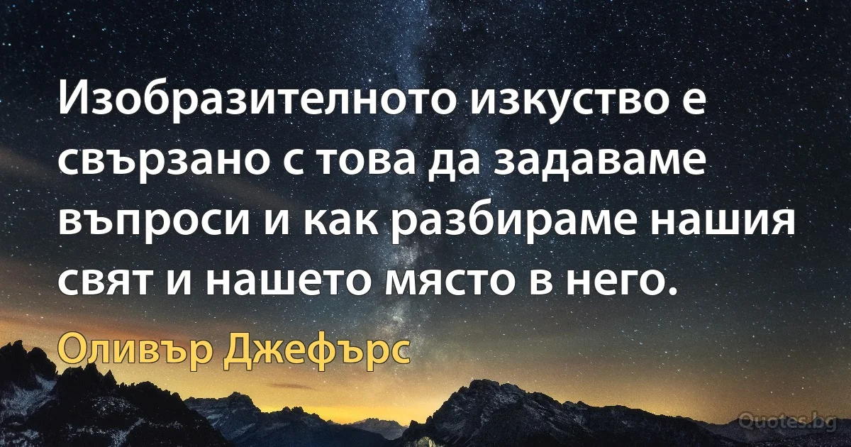 Изобразителното изкуство е свързано с това да задаваме въпроси и как разбираме нашия свят и нашето място в него. (Оливър Джефърс)