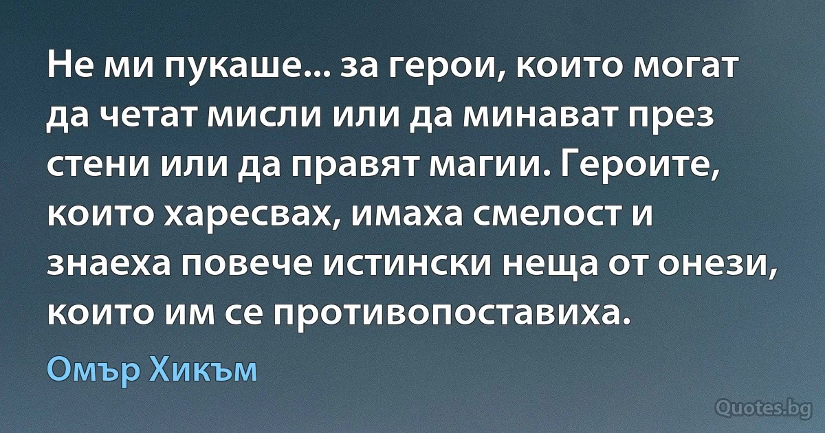 Не ми пукаше... за герои, които могат да четат мисли или да минават през стени или да правят магии. Героите, които харесвах, имаха смелост и знаеха повече истински неща от онези, които им се противопоставиха. (Омър Хикъм)