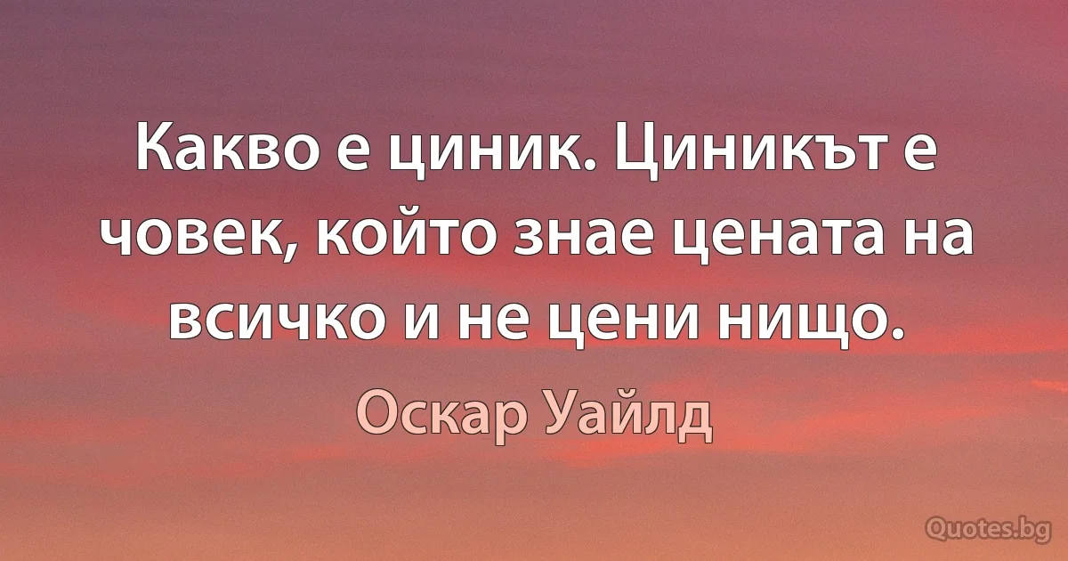 Какво е циник. Циникът е човек, който знае цената на всичко и не цени нищо. (Оскар Уайлд)