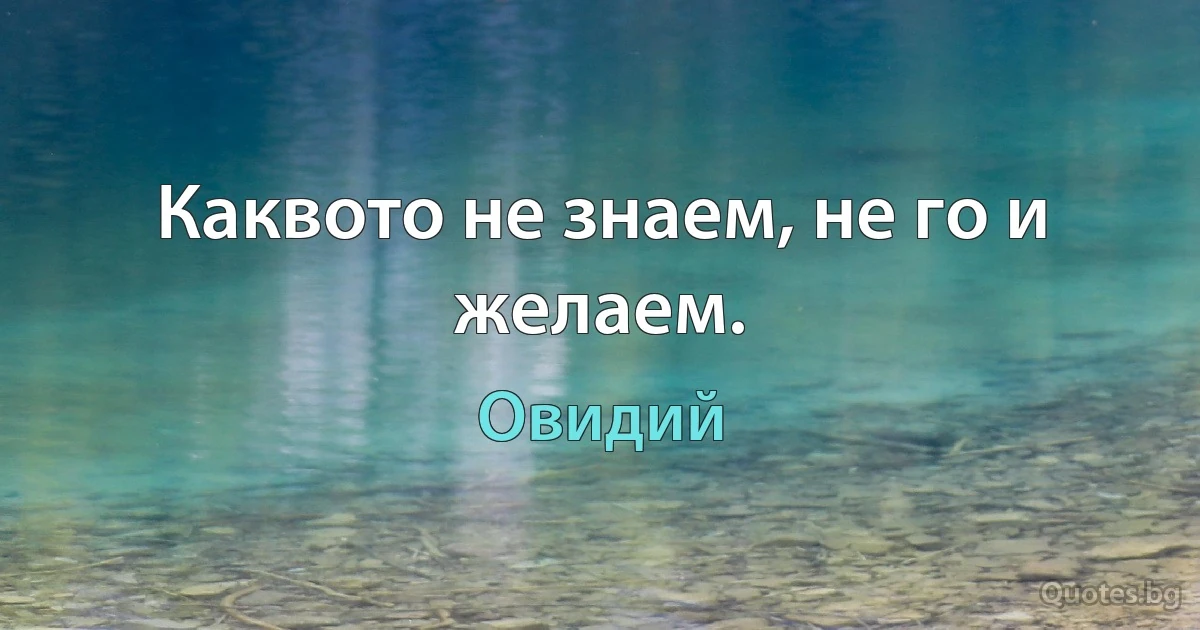 Каквото не знаем, не го и желаем. (Овидий)