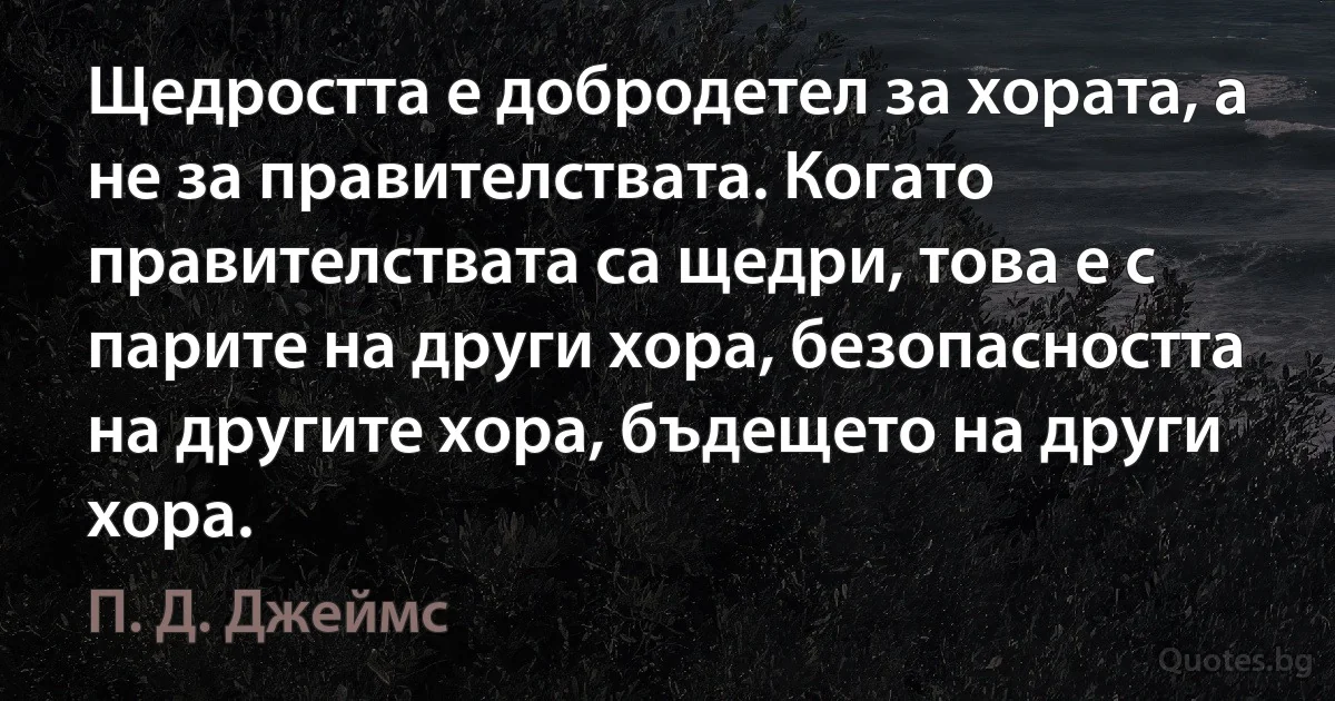 Щедростта е добродетел за хората, а не за правителствата. Когато правителствата са щедри, това е с парите на други хора, безопасността на другите хора, бъдещето на други хора. (П. Д. Джеймс)