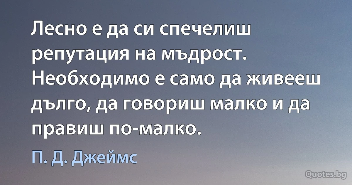 Лесно е да си спечелиш репутация на мъдрост. Необходимо е само да живееш дълго, да говориш малко и да правиш по-малко. (П. Д. Джеймс)