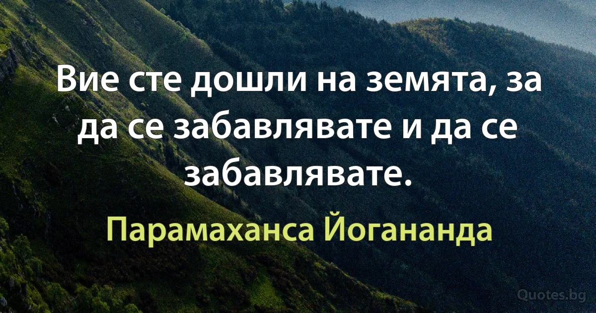 Вие сте дошли на земята, за да се забавлявате и да се забавлявате. (Парамаханса Йогананда)