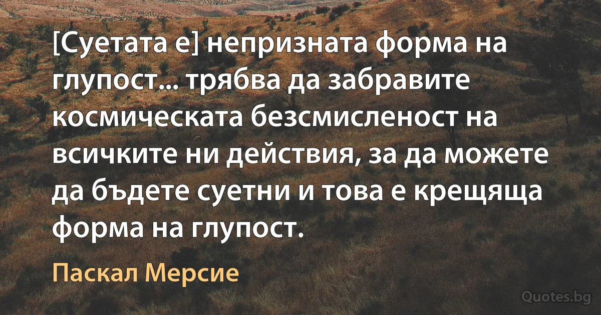 [Суетата е] непризната форма на глупост... трябва да забравите космическата безсмисленост на всичките ни действия, за да можете да бъдете суетни и това е крещяща форма на глупост. (Паскал Мерсие)