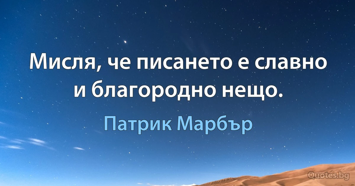 Мисля, че писането е славно и благородно нещо. (Патрик Марбър)