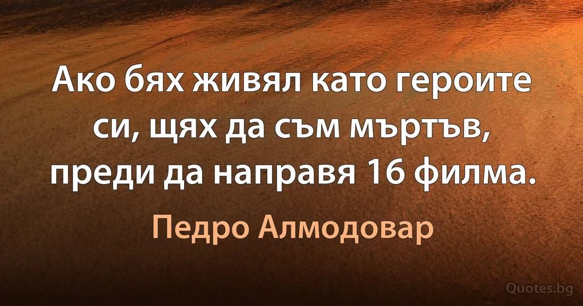 Ако бях живял като героите си, щях да съм мъртъв, преди да направя 16 филма. (Педро Алмодовар)