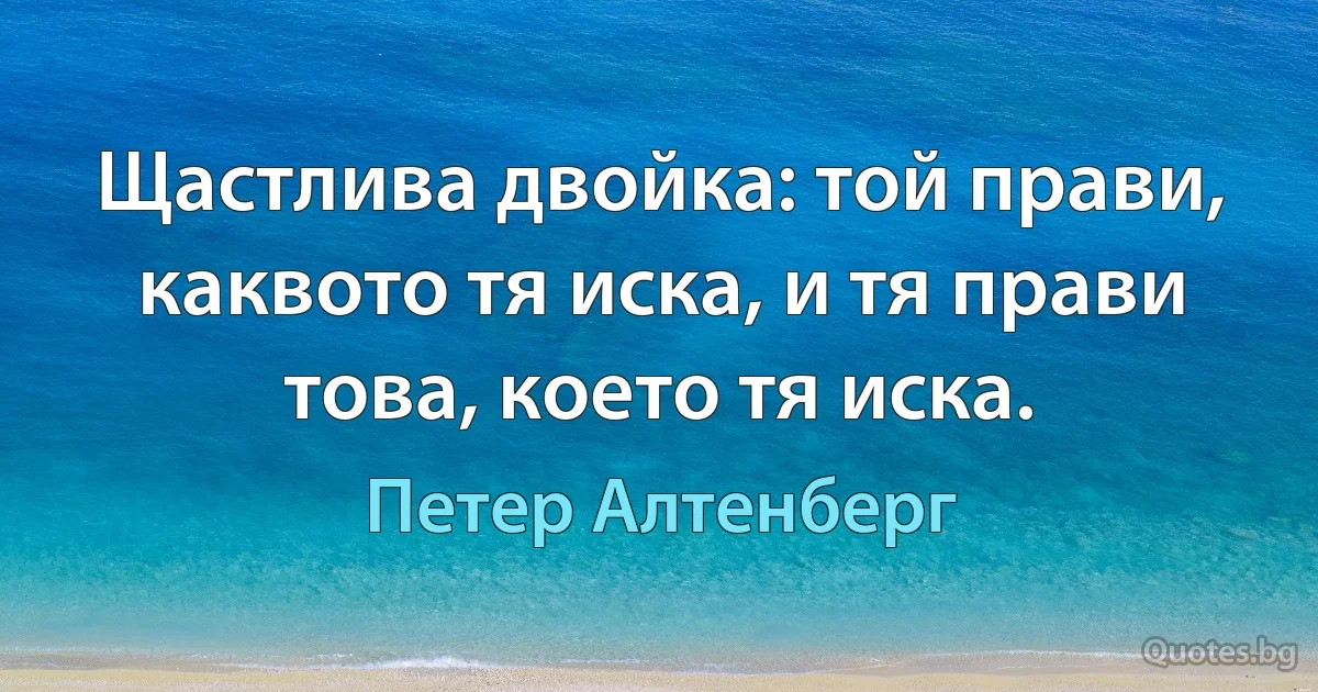 Щастлива двойка: той прави, каквото тя иска, и тя прави това, което тя иска. (Петер Алтенберг)