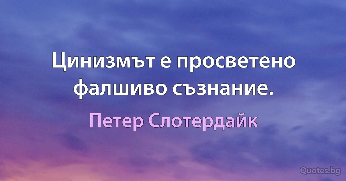 Цинизмът е просветено фалшиво съзнание. (Петер Слотердайк)