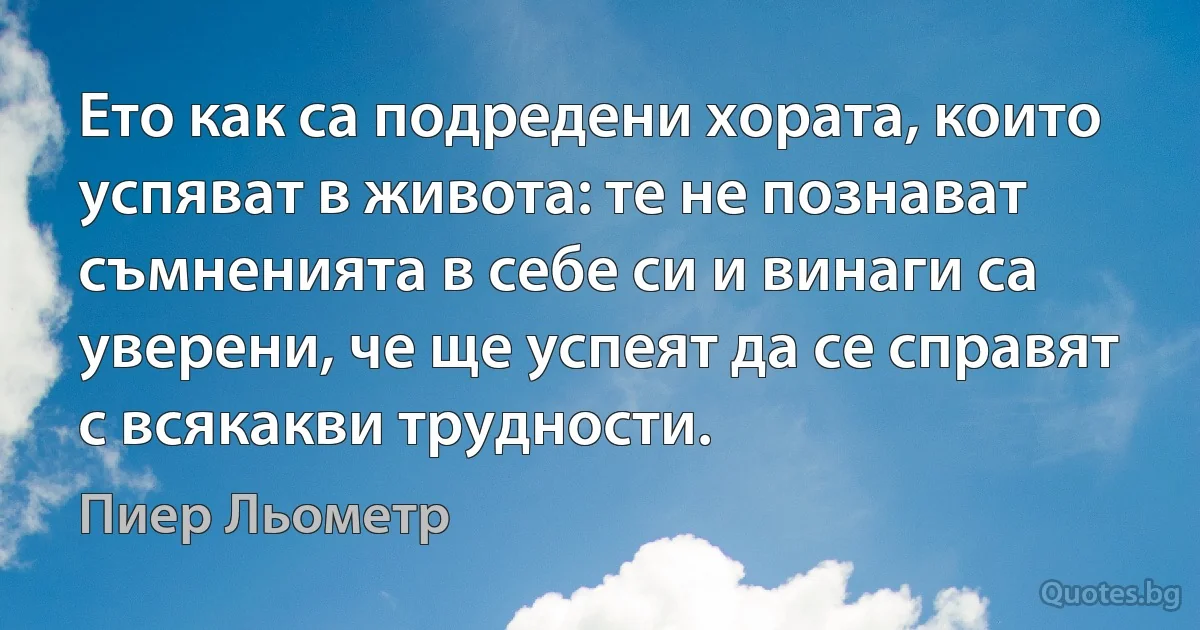 Ето как са подредени хората, които успяват в живота: те не познават съмненията в себе си и винаги са уверени, че ще успеят да се справят с всякакви трудности. (Пиер Льометр)