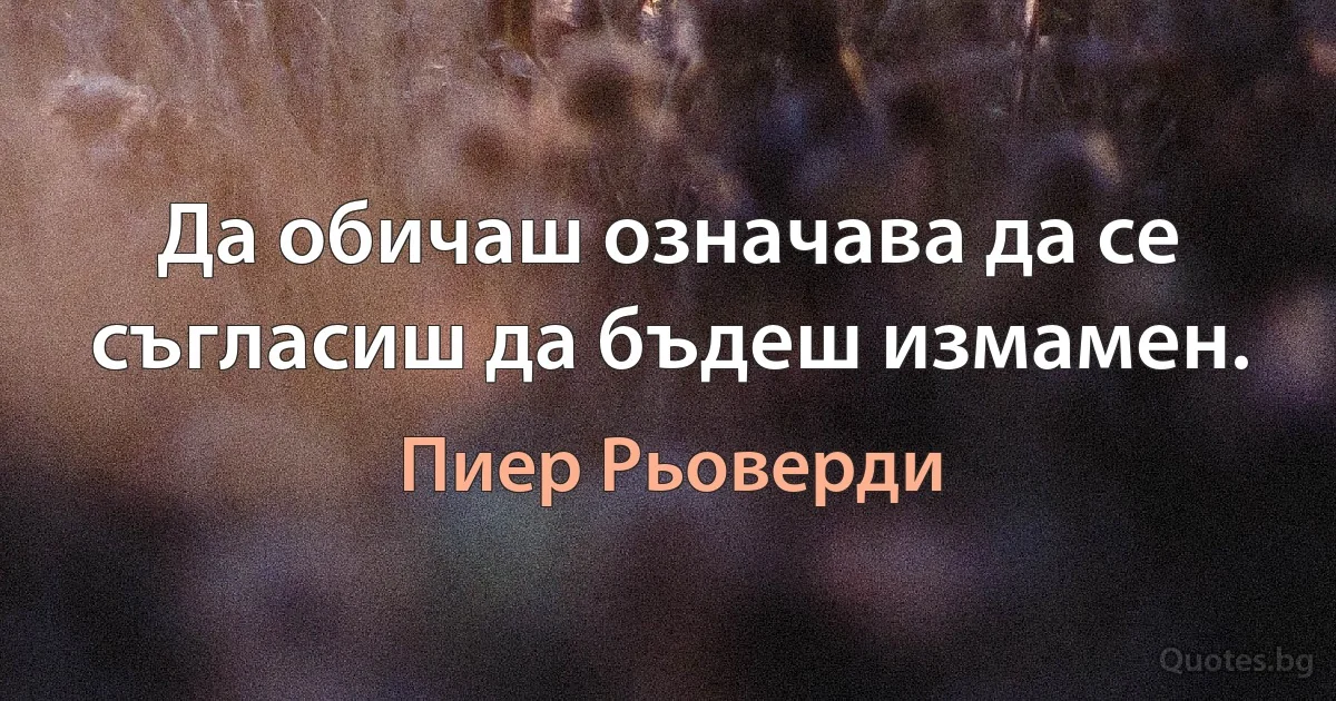 Да обичаш означава да се съгласиш да бъдеш измамен. (Пиер Рьоверди)