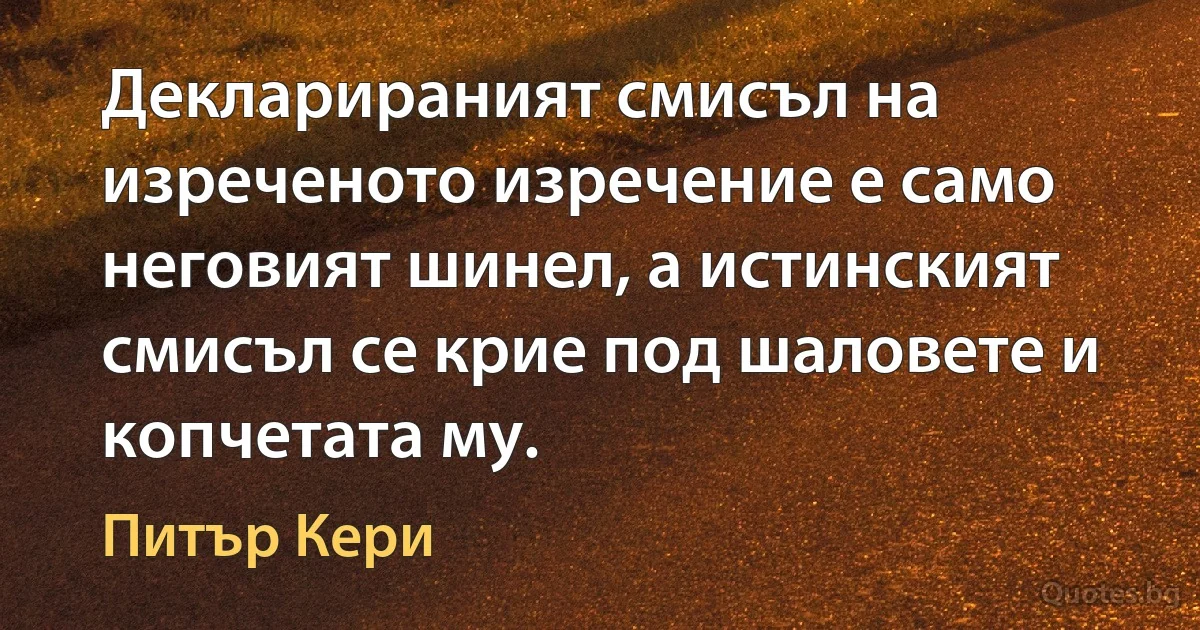 Декларираният смисъл на изреченото изречение е само неговият шинел, а истинският смисъл се крие под шаловете и копчетата му. (Питър Кери)