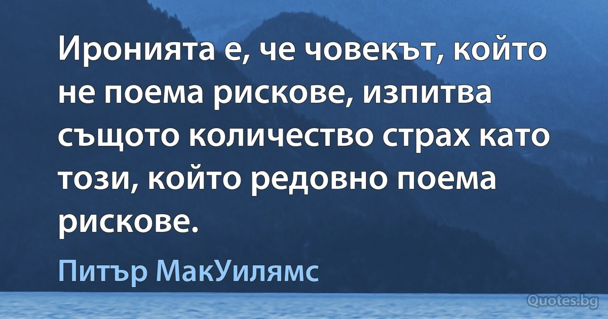 Иронията е, че човекът, който не поема рискове, изпитва същото количество страх като този, който редовно поема рискове. (Питър МакУилямс)