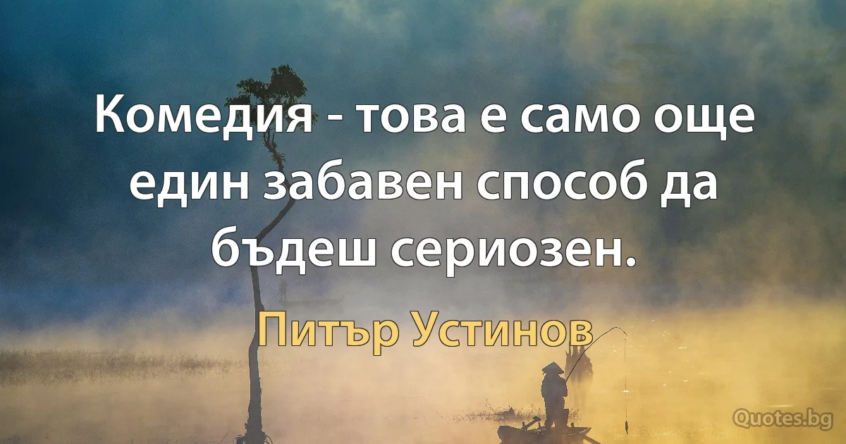 Комедия - това е само още един забавен способ да бъдеш сериозен. (Питър Устинов)