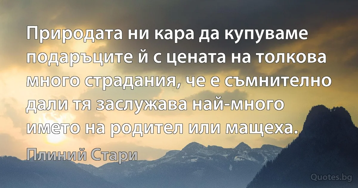 Природата ни кара да купуваме подаръците й с цената на толкова много страдания, че е съмнително дали тя заслужава най-много името на родител или мащеха. (Плиний Стари)