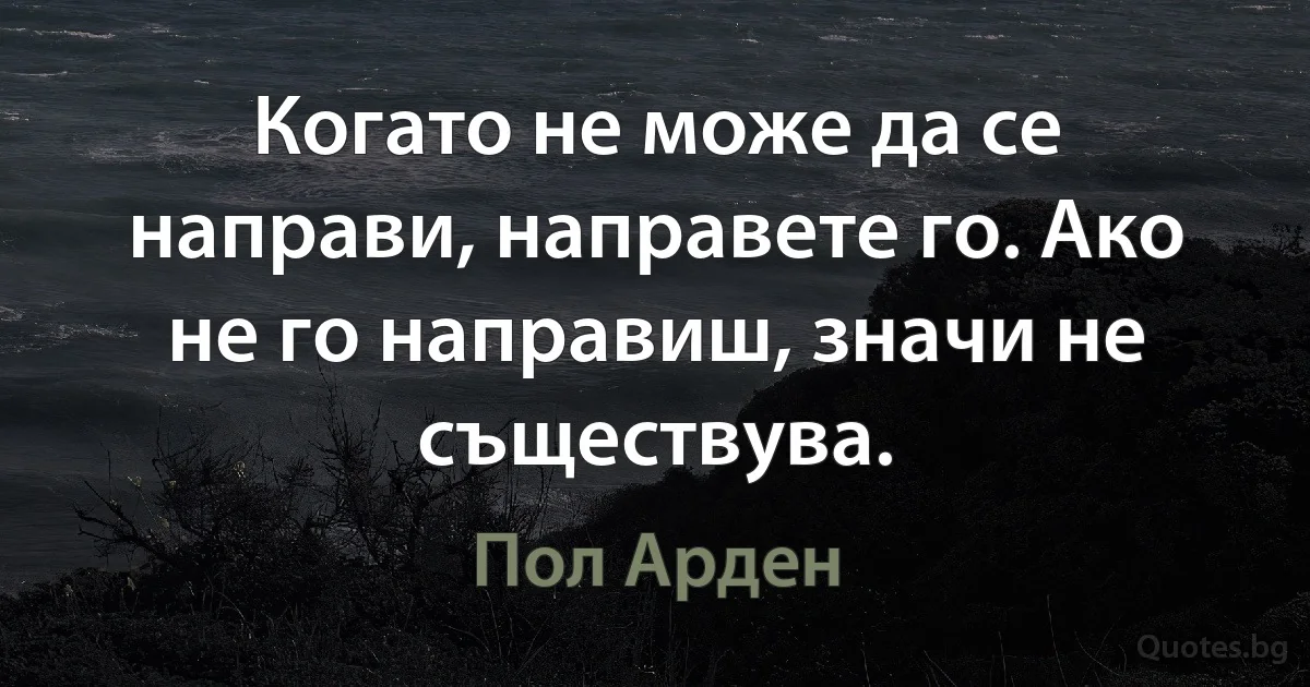 Когато не може да се направи, направете го. Ако не го направиш, значи не съществува. (Пол Арден)