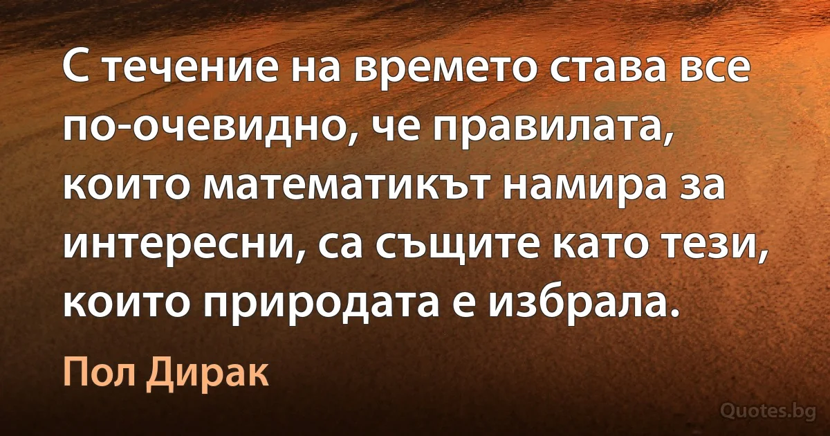 С течение на времето става все по-очевидно, че правилата, които математикът намира за интересни, са същите като тези, които природата е избрала. (Пол Дирак)