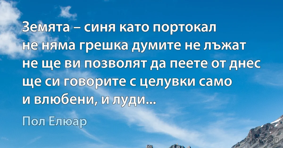 Земята – синя като портокал
не няма грешка думите не лъжат
не ще ви позволят да пеете от днес
ще си говорите с целувки само
и влюбени, и луди... (Пол Елюар)