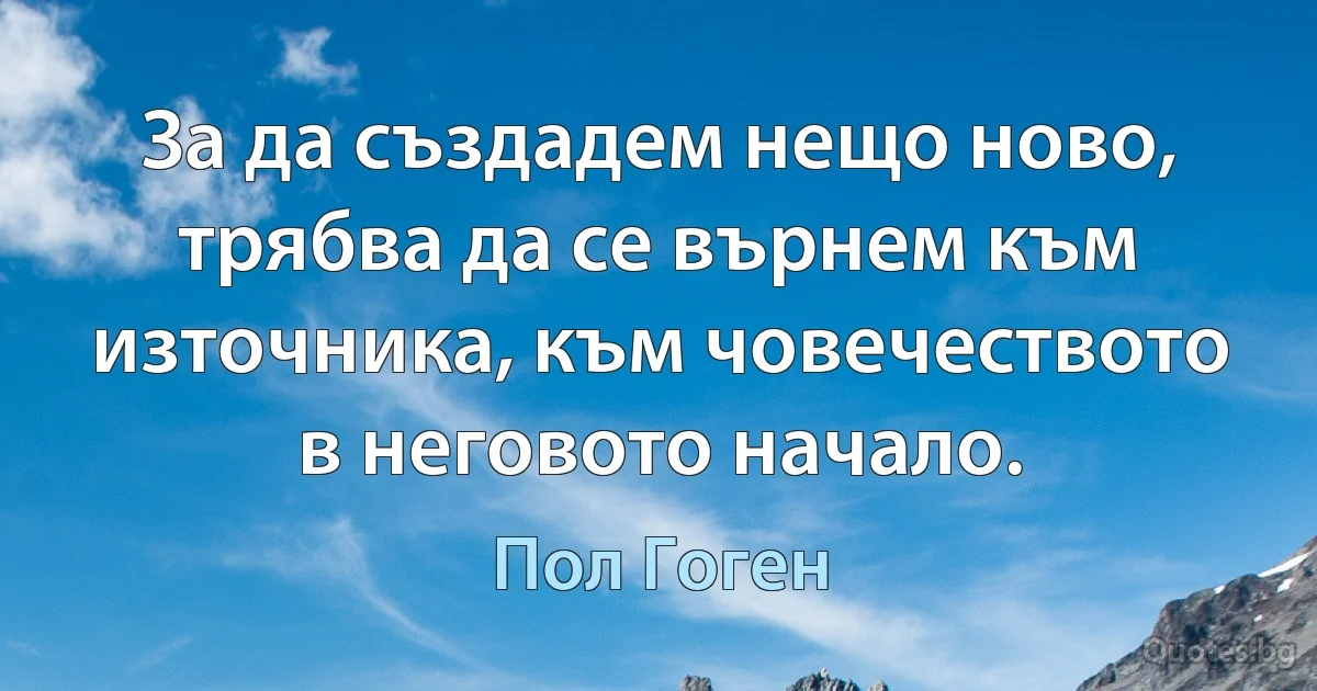 За да създадем нещо ново, трябва да се върнем към източника, към човечеството в неговото начало. (Пол Гоген)