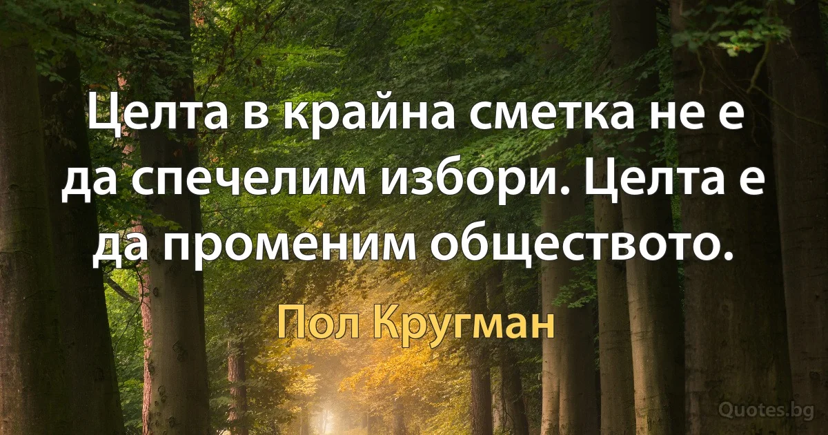 Целта в крайна сметка не е да спечелим избори. Целта е да променим обществото. (Пол Кругман)