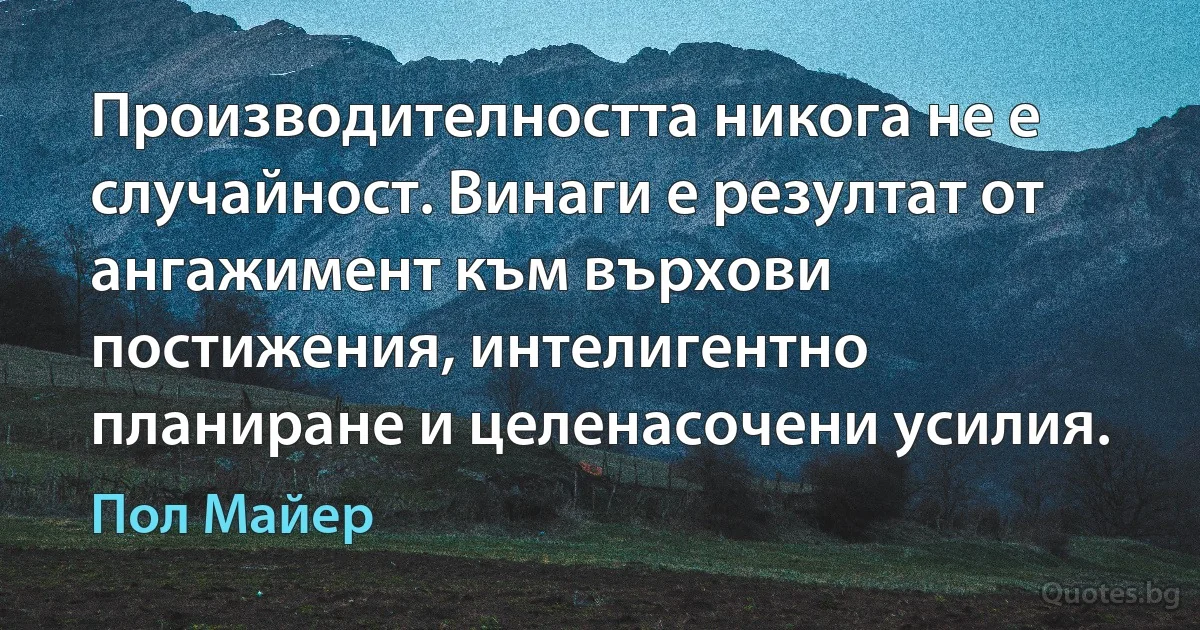 Производителността никога не е случайност. Винаги е резултат от ангажимент към върхови постижения, интелигентно планиране и целенасочени усилия. (Пол Майер)