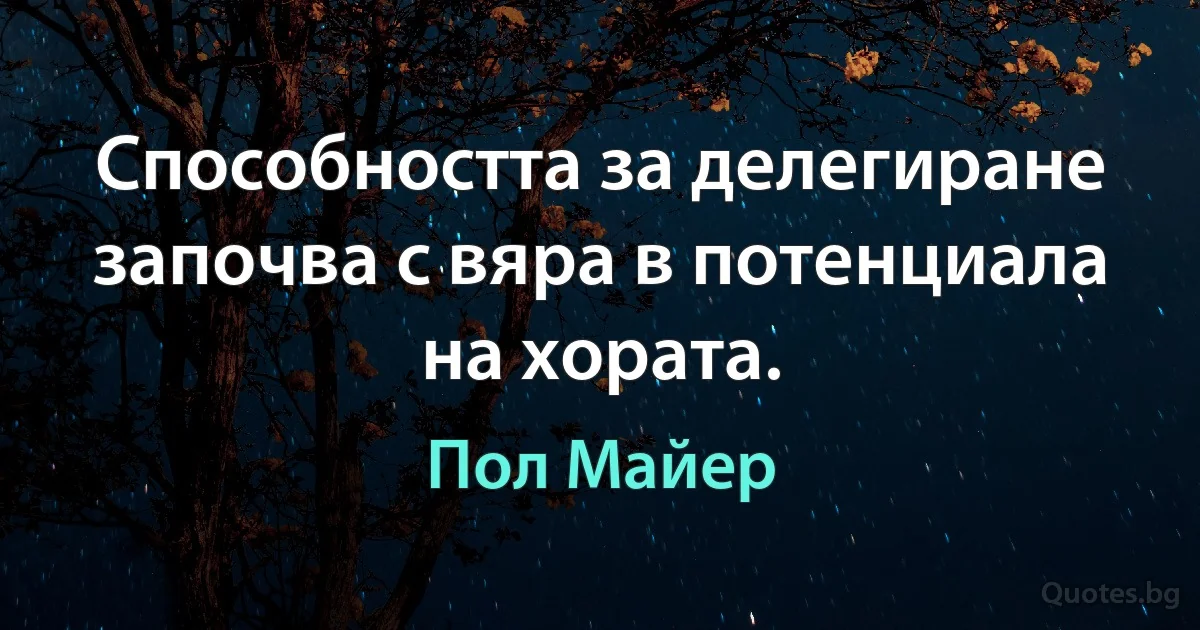 Способността за делегиране започва с вяра в потенциала на хората. (Пол Майер)