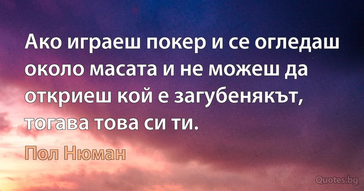 Ако играеш покер и се огледаш около масата и не можеш да откриеш кой е загубенякът, тогава това си ти. (Пол Нюман)