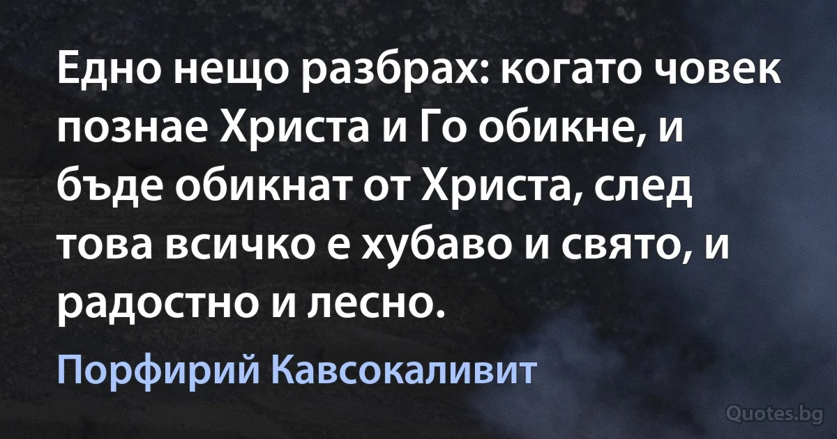 Едно нещо разбрах: когато човек познае Христа и Го обикне, и бъде обикнат от Христа, след това всичко е хубаво и свято, и радостно и лесно. (Порфирий Кавсокаливит)