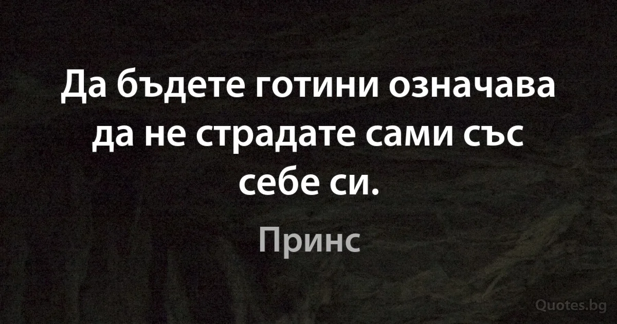 Да бъдете готини означава да не страдате сами със себе си. (Принс)