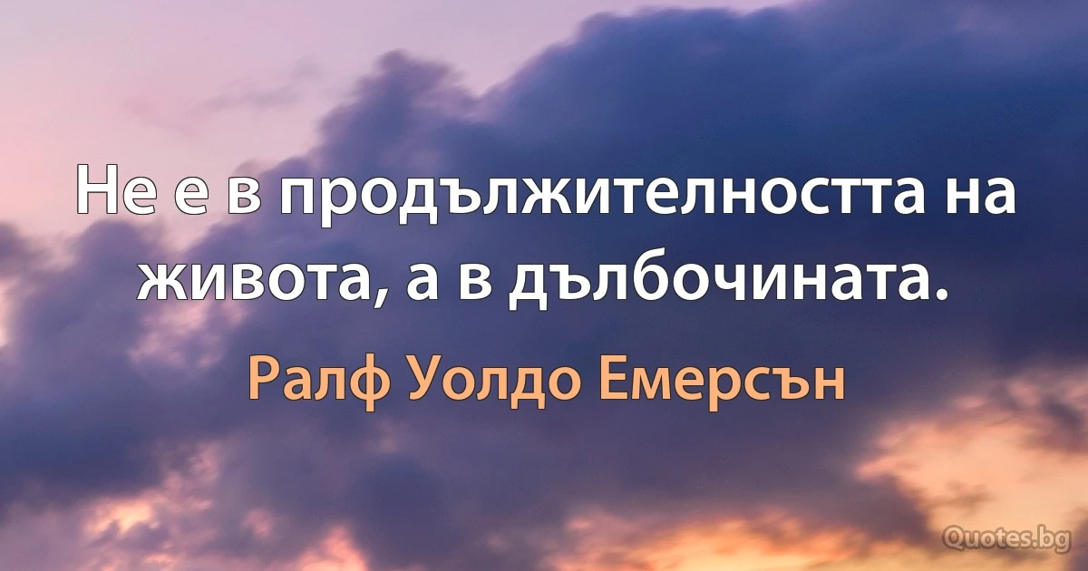 Не е в продължителността на живота, а в дълбочината. (Ралф Уолдо Емерсън)