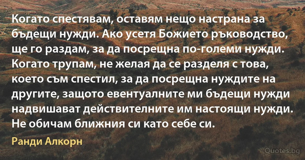 Когато спестявам, оставям нещо настрана за бъдещи нужди. Ако усетя Божието ръководство, ще го раздам, за да посрещна по-големи нужди. Когато трупам, не желая да се разделя с това, което съм спестил, за да посрещна нуждите на другите, защото евентуалните ми бъдещи нужди надвишават действителните им настоящи нужди. Не обичам ближния си като себе си. (Ранди Алкорн)