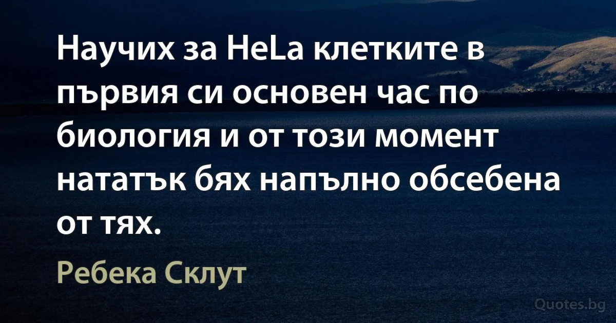 Научих за HeLa клетките в първия си основен час по биология и от този момент нататък бях напълно обсебена от тях. (Ребека Склут)