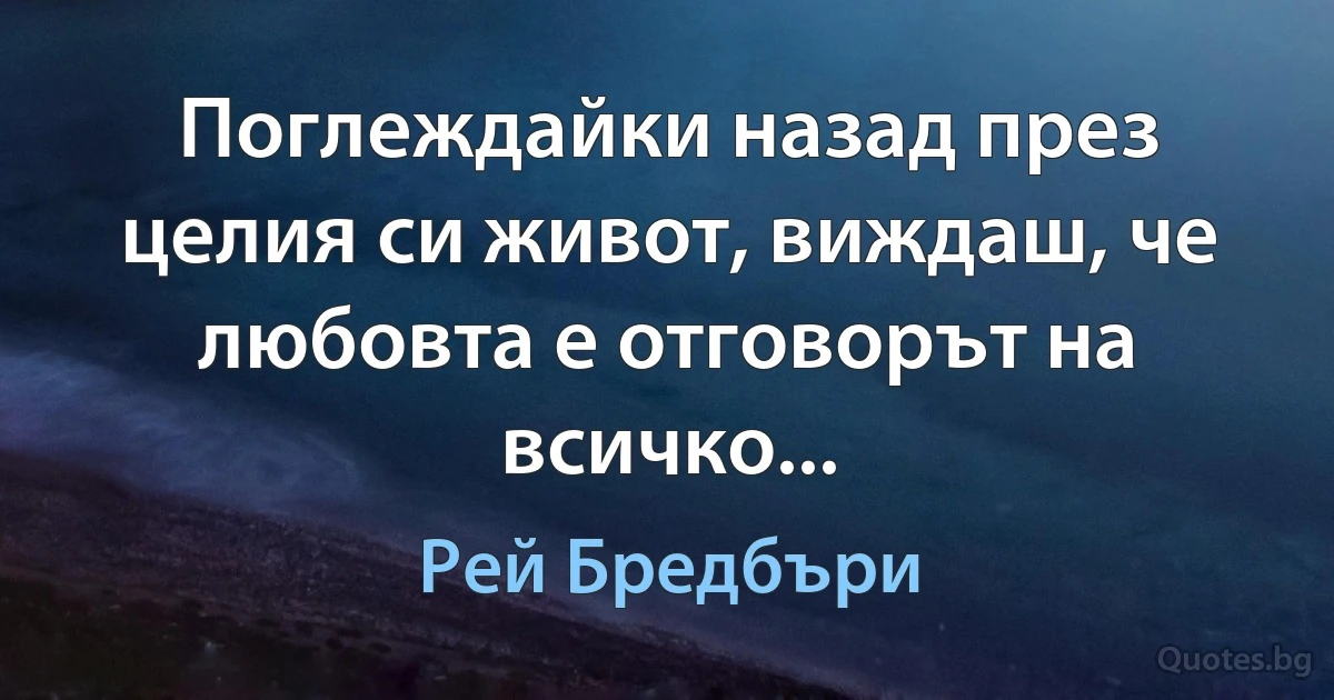 Поглеждайки назад през целия си живот, виждаш, че любовта е отговорът на всичко... (Рей Бредбъри)