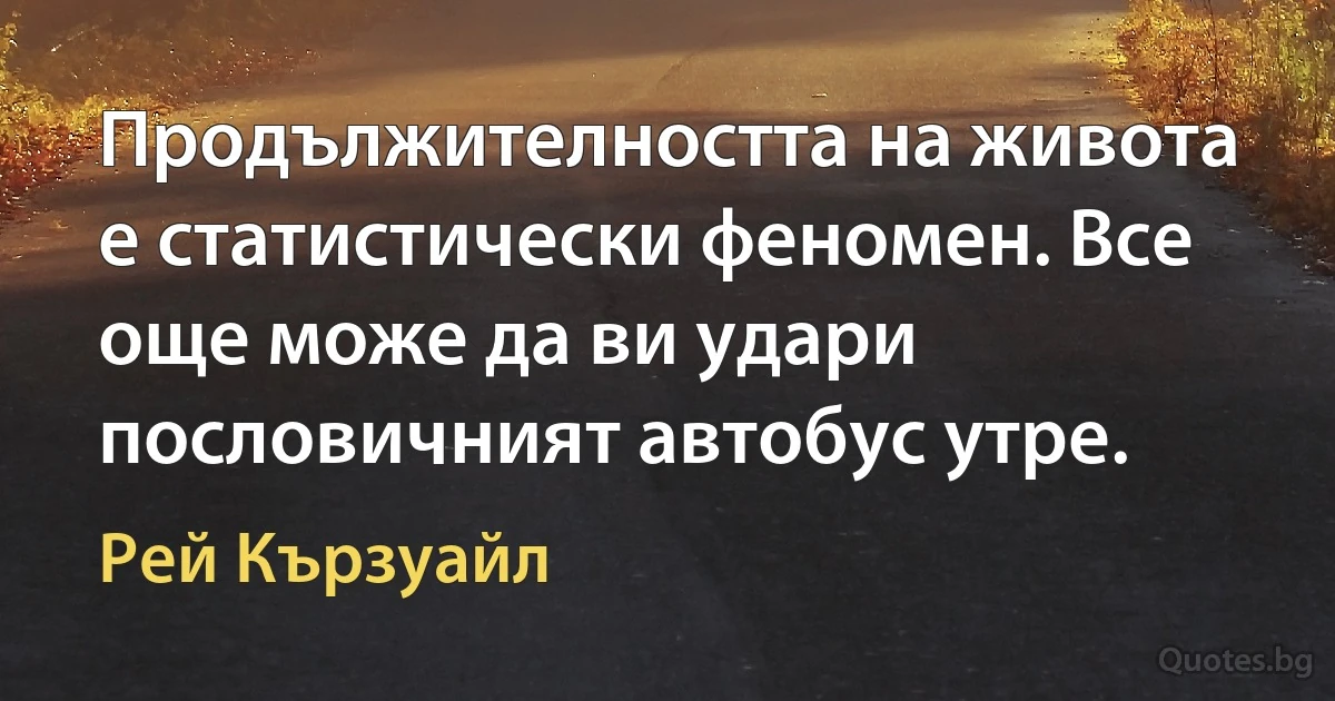 Продължителността на живота е статистически феномен. Все още може да ви удари пословичният автобус утре. (Рей Кързуайл)