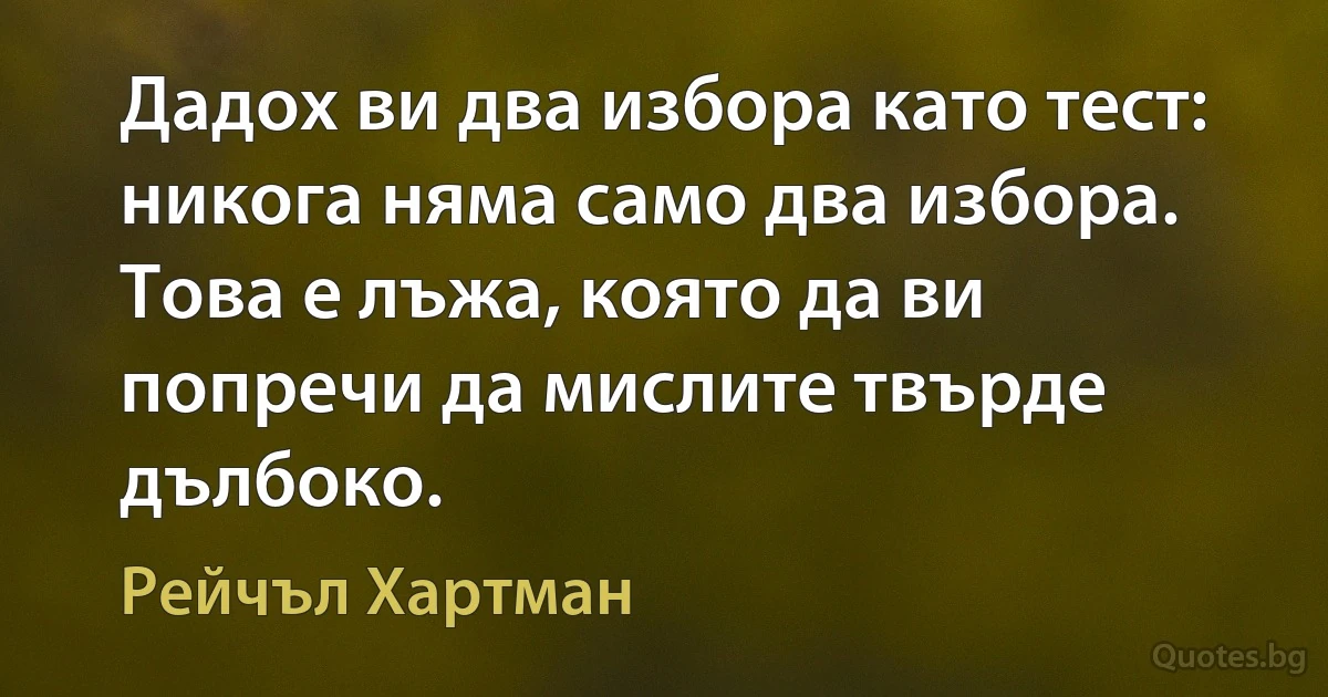 Дадох ви два избора като тест: никога няма само два избора. Това е лъжа, която да ви попречи да мислите твърде дълбоко. (Рейчъл Хартман)