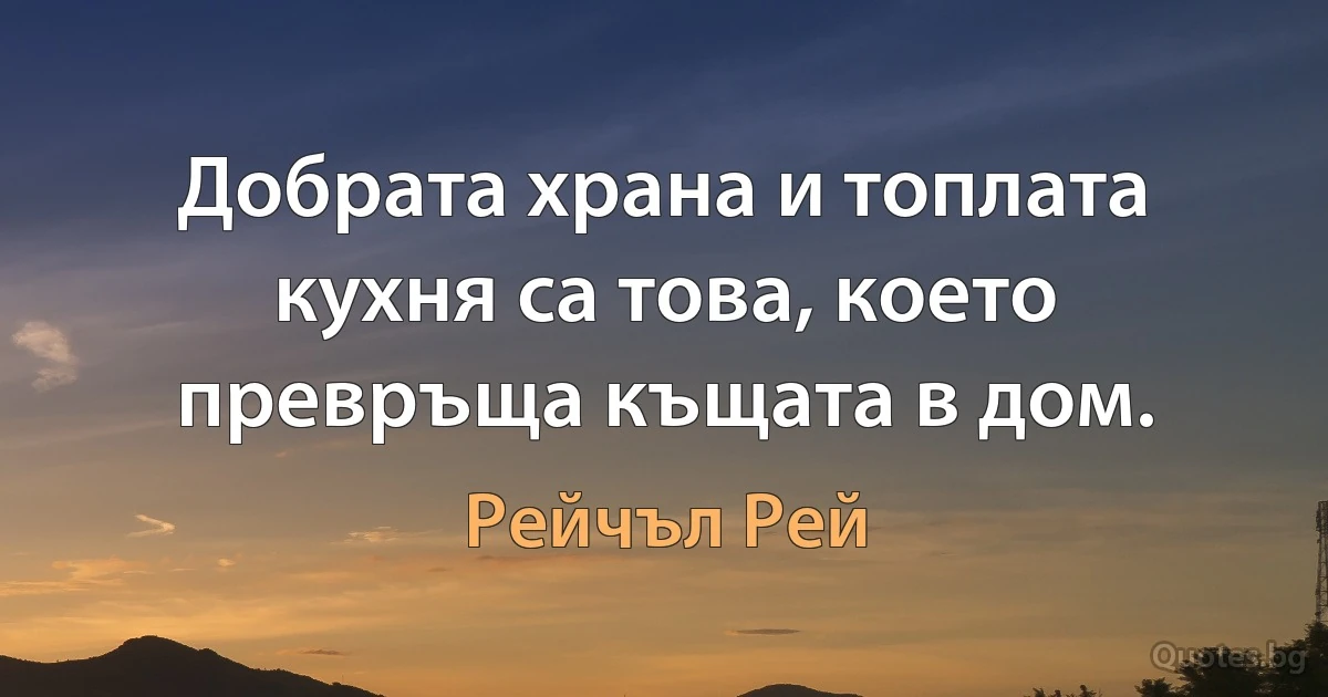 Добрата храна и топлата кухня са това, което превръща къщата в дом. (Рейчъл Рей)