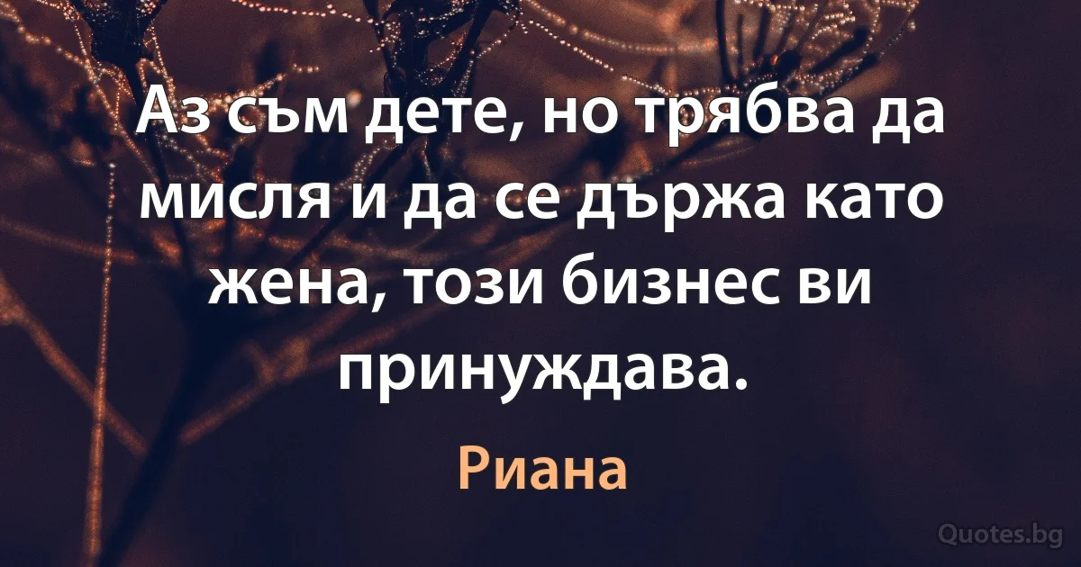 Аз съм дете, но трябва да мисля и да се държа като жена, този бизнес ви принуждава. (Риана)