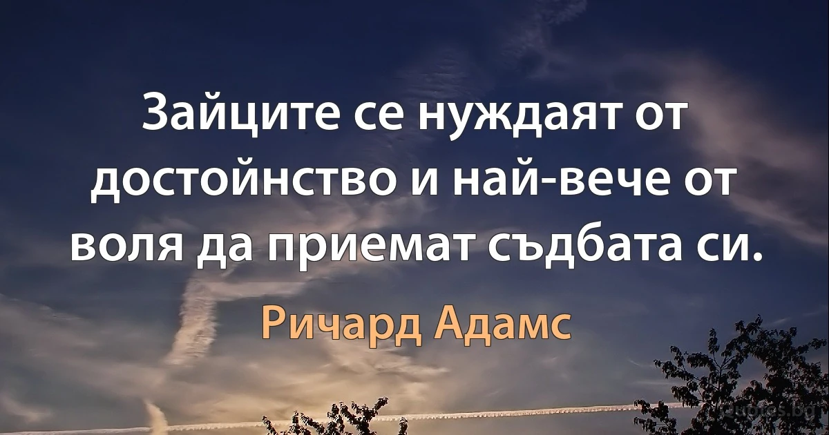 Зайците се нуждаят от достойнство и най-вече от воля да приемат съдбата си. (Ричард Адамс)