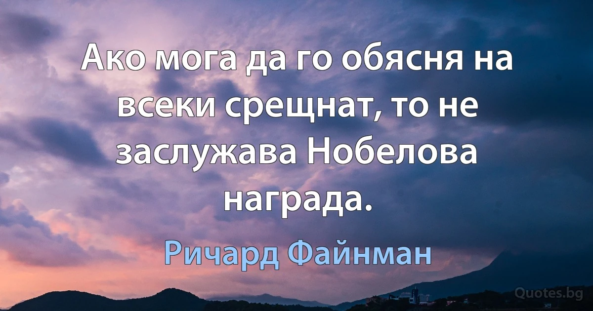 Ако мога да го обясня на всеки срещнат, то не заслужава Нобелова награда. (Ричард Файнман)