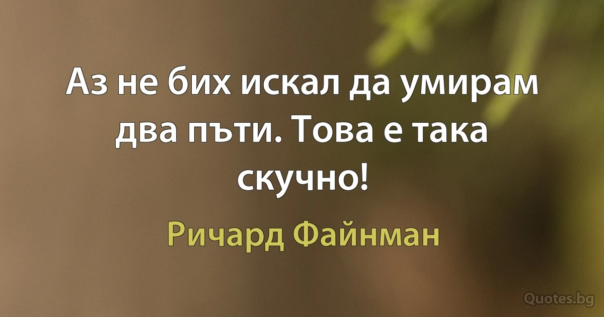 Аз не бих искал да умирам два пъти. Това е така скучно! (Ричард Файнман)