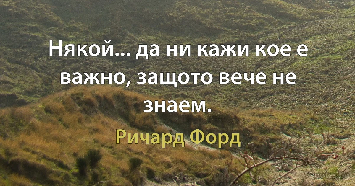 Някой... да ни кажи кое е важно, защото вече не знаем. (Ричард Форд)