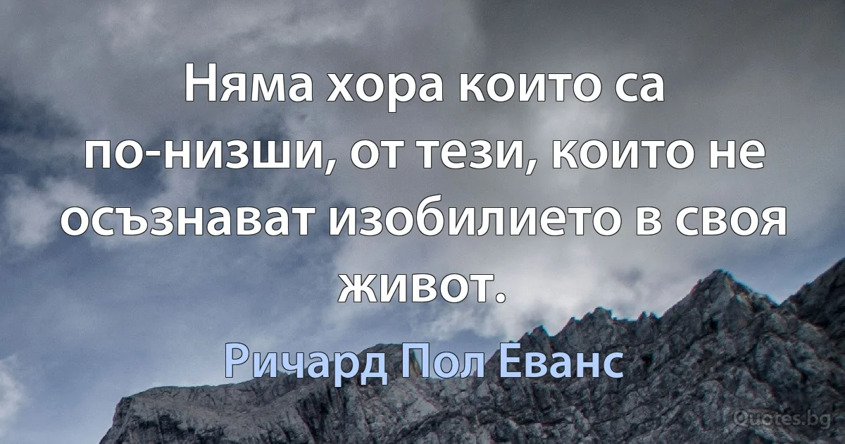 Няма хора които са по-низши, от тези, които не осъзнават изобилието в своя живот. (Ричард Пол Еванс)